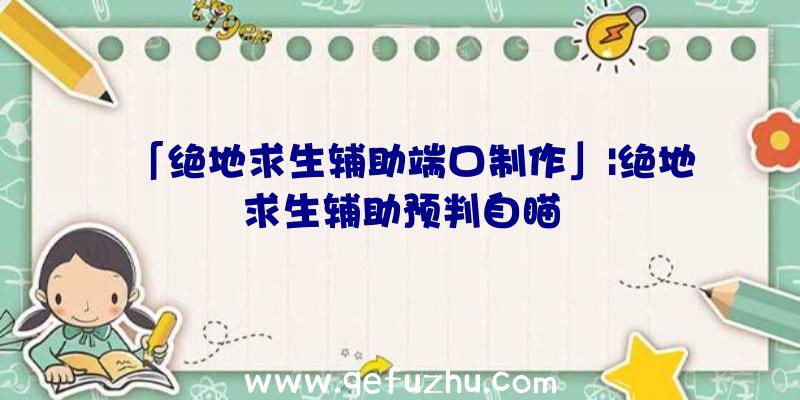 「绝地求生辅助端口制作」|绝地求生辅助预判自瞄